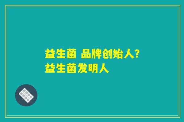 益生菌 品牌创始人？益生菌发明人