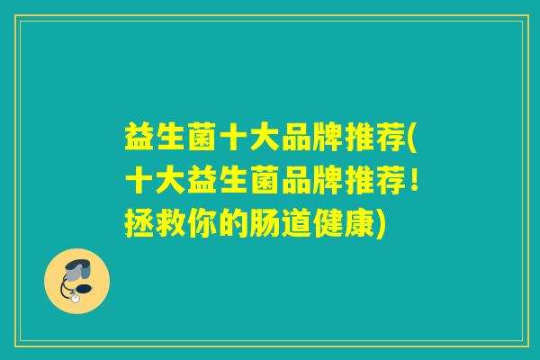 益生菌十大品牌推荐(十大益生菌品牌推荐！拯救你的肠道健康)
