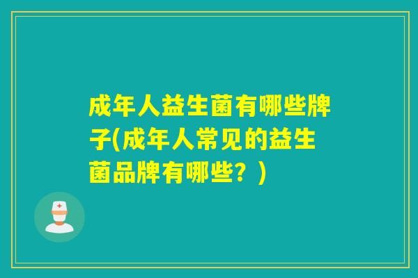成年人益生菌有哪些牌子(成年人常见的益生菌品牌有哪些?) 成年人益生菌有哪些牌子(成年人常见的益生菌品牌有哪些?)