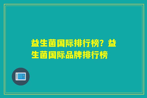 详细阅读:益生菌国际排行榜?益生菌国际品牌排行榜 益生菌国际排行榜?益生菌国际品牌排行榜