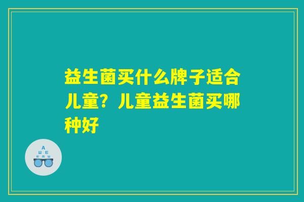 益生菌买什么牌子适合儿童?儿童益生菌买哪种好 益生菌买什么牌子适合儿童?儿童益生菌买哪种好