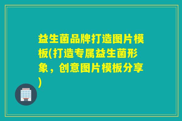 益生菌品牌打造图片模板(打造专属益生菌形象，创意图片模板分享)