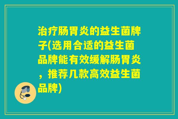 治疗肠胃炎的益生菌牌子(选用合适的益生菌品牌能有效缓解肠胃炎，推荐几款高效益生菌品牌)