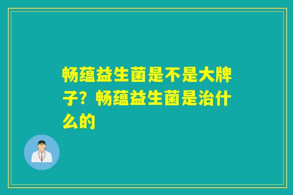 畅蕴益生菌是不是大牌子？畅蕴益生菌是治什么的