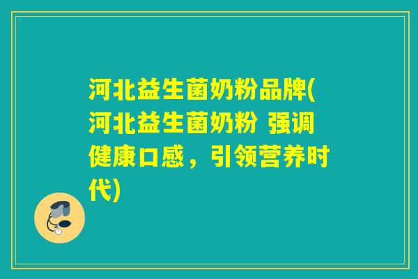 河北益生菌奶粉品牌(河北益生菌奶粉 强调健康口感，引领营养时代)