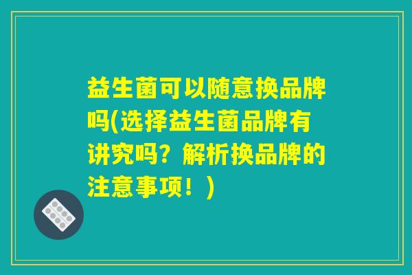 益生菌可以随意换品牌吗(选择益生菌品牌有讲究吗？解析换品牌的注意事项！)