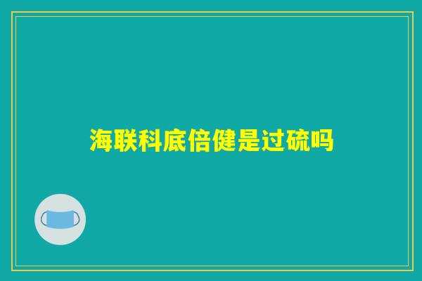 海联科底倍健是过硫吗