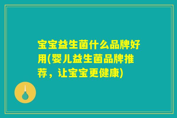 宝宝益生菌什么品牌好用(婴儿益生菌品牌推荐,让宝宝更健康) 宝宝益生菌什么品牌好用(婴儿益生菌品牌推荐,让宝宝更健康)