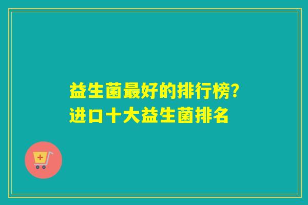 益生菌好的排行榜?进口十大益生菌排名 益生菌好的排行榜?进口十大益生菌排名