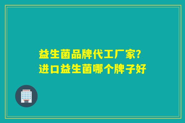 益生菌品牌代工厂家?进口益生菌哪个牌子好 益生菌品牌代工厂家?进口益生菌哪个牌子好