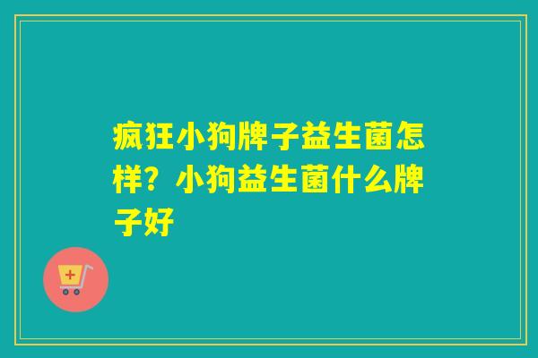 疯狂小狗牌子益生菌怎样？小狗益生菌什么牌子好