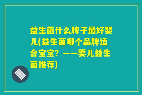 益生菌什么牌子好婴儿(益生菌哪个品牌适合宝宝?——婴儿益生菌推荐) 益生菌什么牌子好婴儿(益生菌哪个品牌适合宝宝?——婴儿益生菌推荐)