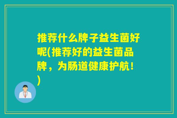 推荐什么牌子益生菌好呢(推荐好的益生菌品牌，为肠道健康护航！)