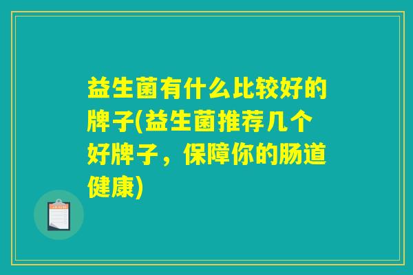 益生菌有什么比较好的牌子(益生菌推荐几个好牌子，保障你的肠道健康)