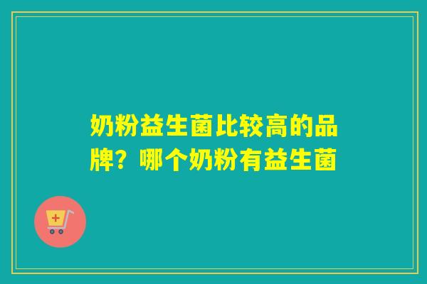 奶粉益生菌比较高的品牌？哪个奶粉有益生菌