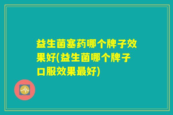 益生菌塞药哪个牌子效果好(益生菌哪个牌子口服效果最好)