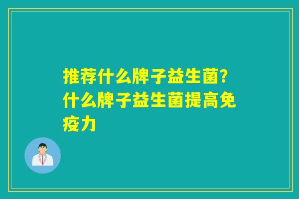 推荐什么牌子益生菌？什么牌子益生菌提高免疫力