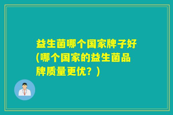 益生菌哪个国家牌子好(哪个国家的益生菌品牌质量更优？)