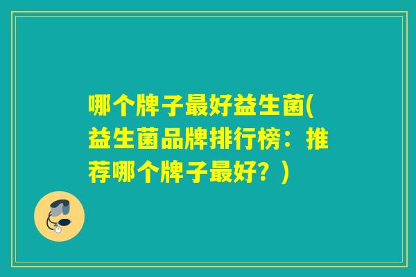 哪个牌子最好益生菌(益生菌品牌排行榜：推荐哪个牌子最好？)