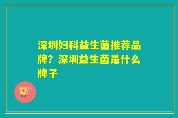 深圳妇科益生菌推荐品牌？深圳益生菌是什么牌子