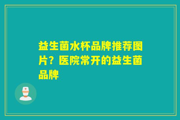 益生菌水杯品牌推荐图片？医院常开的益生菌品牌