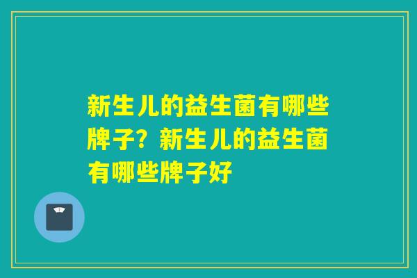 新生儿的益生菌有哪些牌子?新生儿的益生菌有哪些牌子好 新生儿的益生菌有哪些牌子?新生儿的益生菌有哪些牌子好