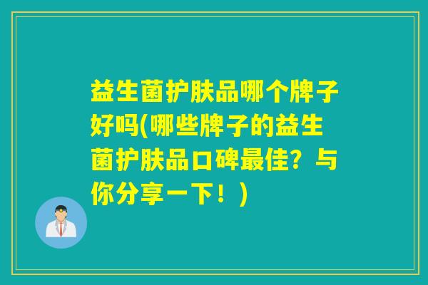 益生菌护肤品哪个牌子好吗(哪些牌子的益生菌护肤品口碑最佳？与你分享一下！)