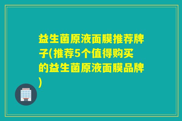 益生菌原液面膜推荐牌子(推荐5个值得购买的益生菌原液面膜品牌)