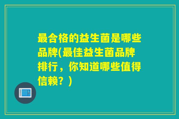 合格的益生菌是哪些品牌(佳益生菌品牌排行,你知道哪些值得信赖?) 合格的益生菌是哪些品牌(佳益生菌品牌排行,你知道哪些值得信赖?)