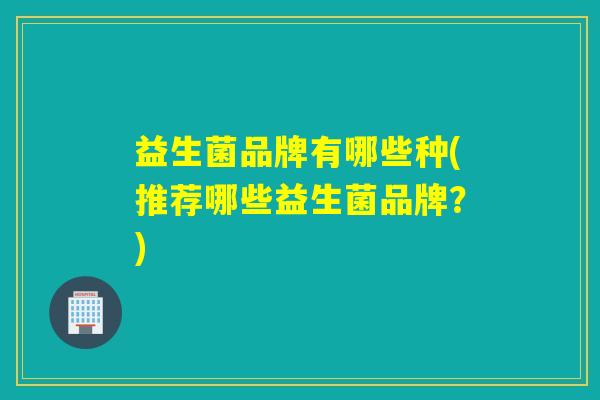 益生菌品牌有哪些种(推荐哪些益生菌品牌？)