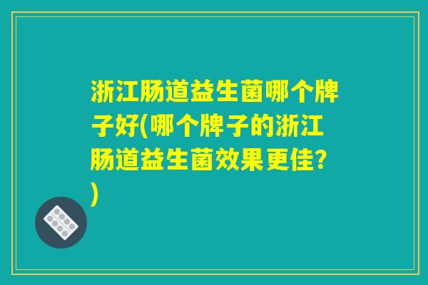 浙江肠道益生菌哪个牌子好(哪个牌子的浙江肠道益生菌效果更佳？)