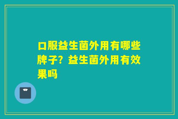 口服益生菌外用有哪些牌子？益生菌外用有效果吗