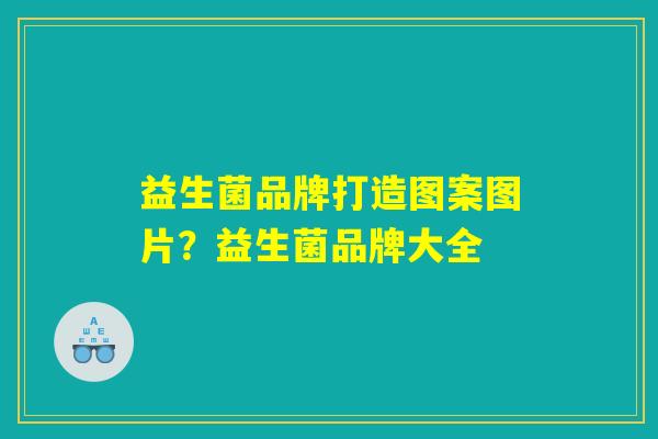 益生菌品牌打造图案图片？益生菌品牌大全