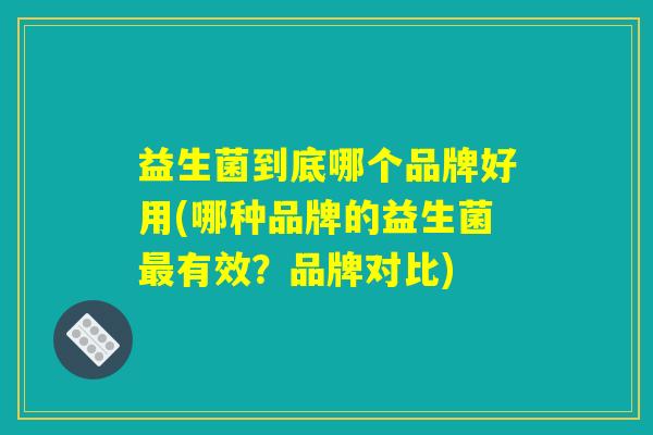 益生菌到底哪个品牌好用(哪种品牌的益生菌最有效？品牌对比)