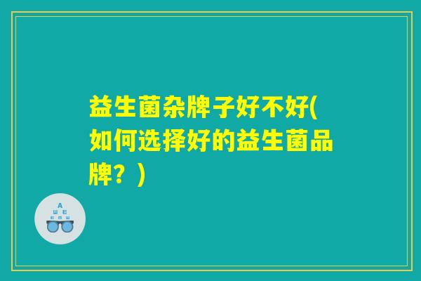 益生菌杂牌子好不好(如何选择好的益生菌品牌？)
