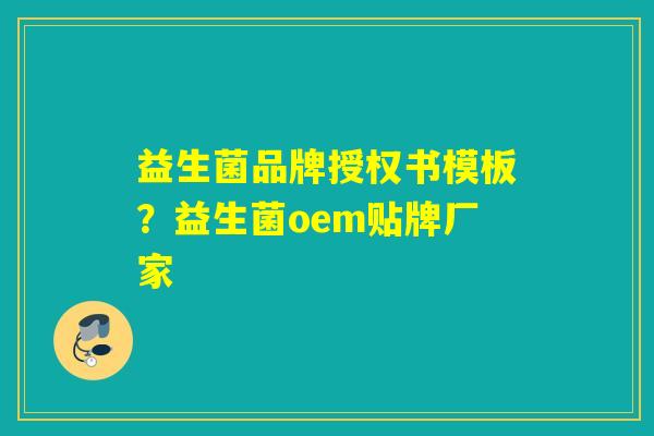 益生菌品牌授权书模板？益生菌oem贴牌厂家