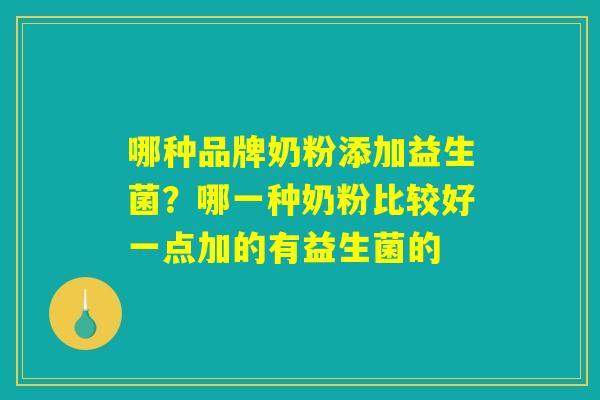 哪种品牌奶粉添加益生菌?哪一种奶粉比较好一点加的有益生菌的 哪种品牌奶粉添加益生菌?哪一种奶粉比较好一点加的有益生菌的