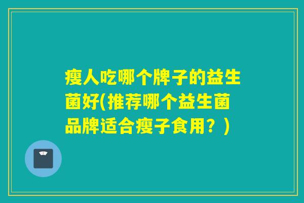 瘦人吃哪个牌子的益生菌好(推荐哪个益生菌品牌适合瘦子食用？)