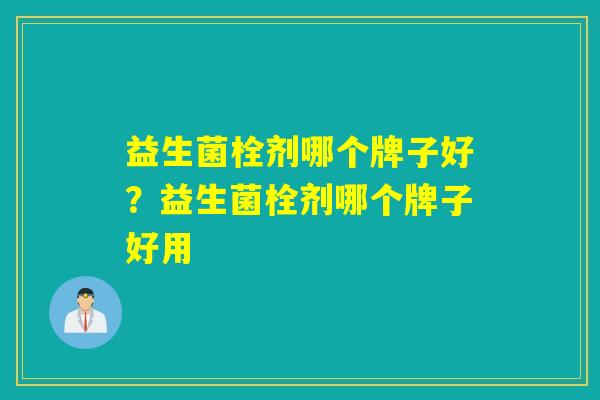 益生菌栓剂哪个牌子好?益生菌栓剂哪个牌子好用 益生菌栓剂哪个牌子好?益生菌栓剂哪个牌子好用