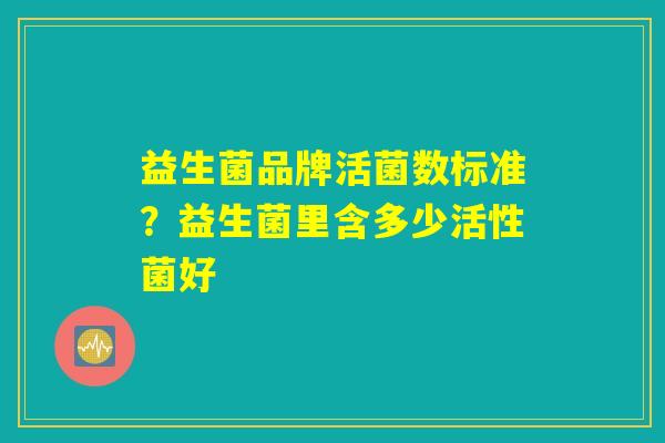 益生菌品牌活菌数标准？益生菌里含多少活性菌好