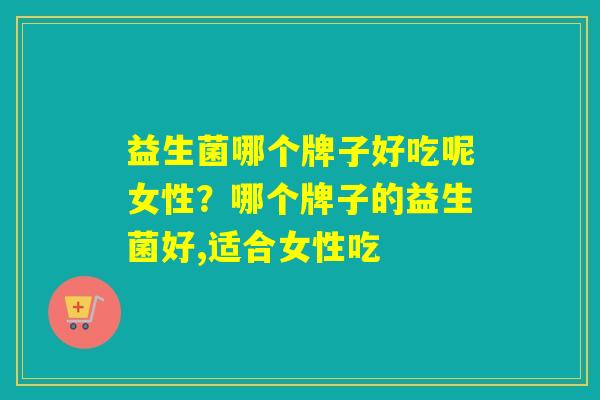 益生菌哪个牌子好吃呢女性？哪个牌子的益生菌好,适合女性吃