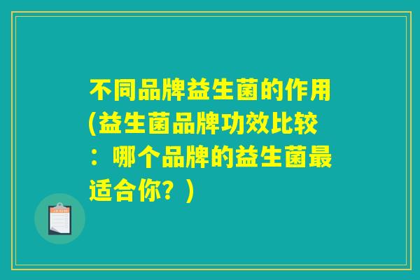 不同品牌益生菌的作用(益生菌品牌功效比较：哪个品牌的益生菌最适合你？)