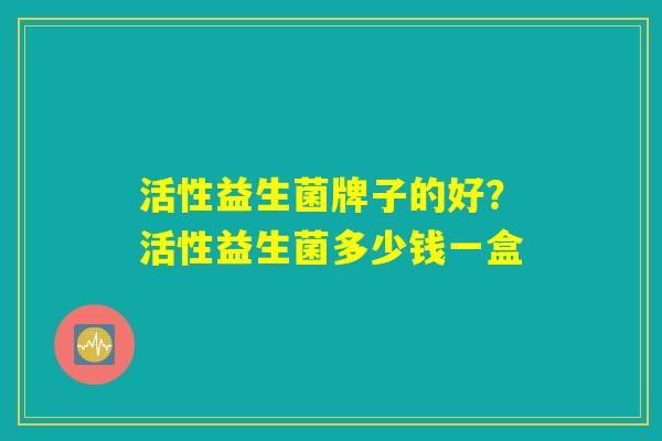 活性益生菌牌子的好？活性益生菌多少钱一盒