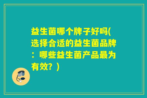 益生菌哪个牌子好吗(选择合适的益生菌品牌：哪些益生菌产品最为有效？)