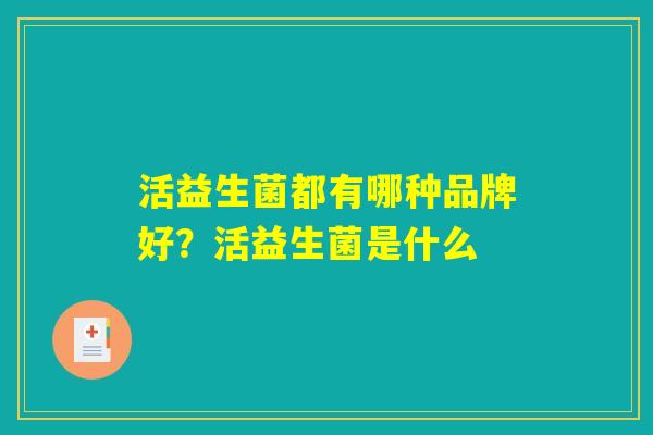 详细阅读:活益生菌都有哪种品牌好?活益生菌是什么 活益生菌都有哪种品牌好?活益生菌是什么