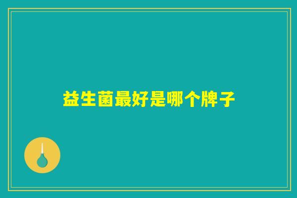 益生菌好是哪个牌子 益生菌好是哪个牌子