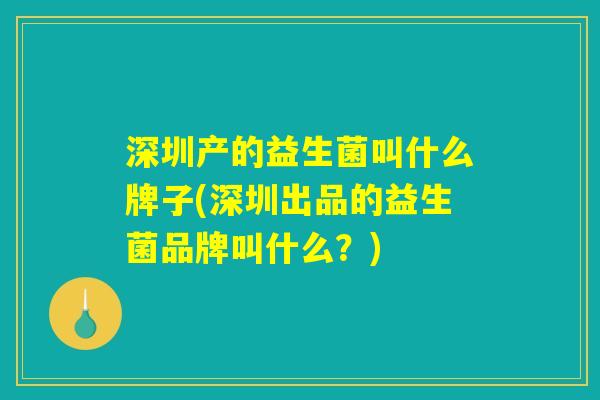 深圳产的益生菌叫什么牌子(深圳出品的益生菌品牌叫什么？)