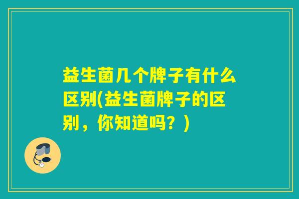 益生菌几个牌子有什么区别(益生菌牌子的区别，你知道吗？)