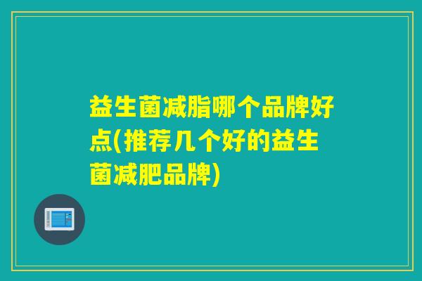益生菌减脂哪个品牌好点(推荐几个好的益生菌减肥品牌)