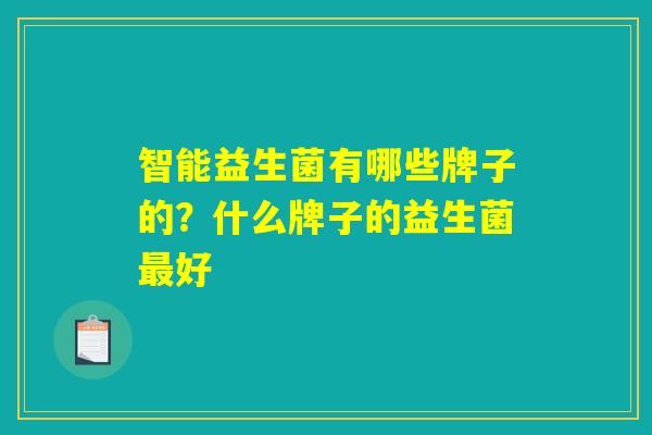 智能益生菌有哪些牌子的?什么牌子的益生菌好 智能益生菌有哪些牌子的?什么牌子的益生菌好